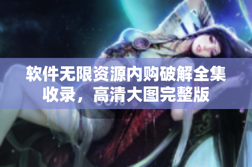 軟件無(wú)限資源內(nèi)購(gòu)破解全集收錄，高清大圖完整版