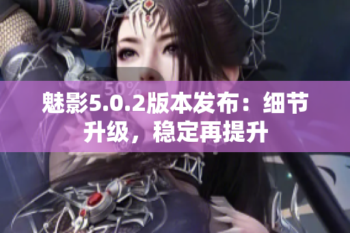 魅影5.0.2版本發(fā)布：細(xì)節(jié)升級(jí)，穩(wěn)定再提升