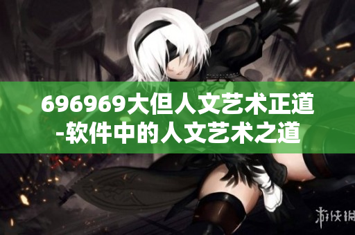 696969大但人文藝術(shù)正道-軟件中的人文藝術(shù)之道