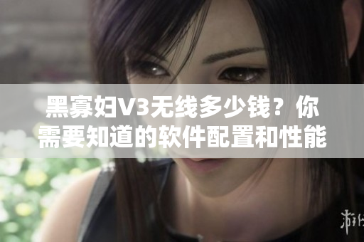 黑寡婦V3無線多少錢？你需要知道的軟件配置和性能！