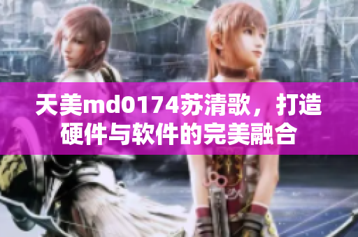 天美m(xù)d0174蘇清歌，打造硬件與軟件的完美融合