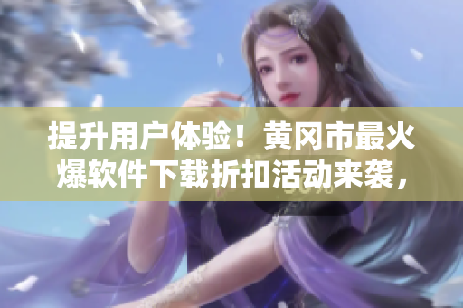 提升用戶體驗！黃岡市最火爆軟件下載折扣活動來襲，讓你暢享一站式服務(wù)