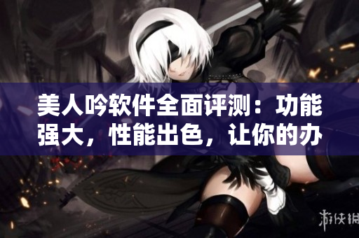 美人吟軟件全面評測：功能強(qiáng)大，性能出色，讓你的辦公更高效