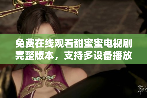 免費(fèi)在線觀看甜蜜蜜電視劇完整版本，支持多設(shè)備播放軟件推薦