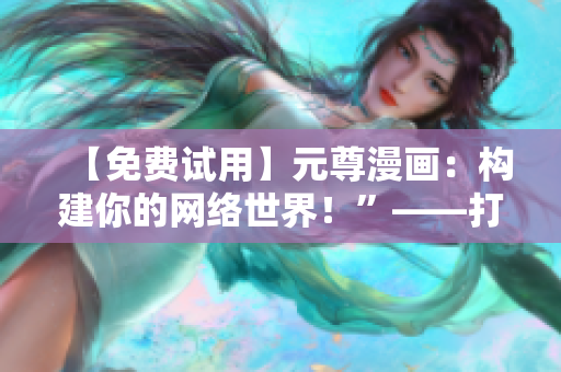 【免費(fèi)試用】元尊漫畫：構(gòu)建你的網(wǎng)絡(luò)世界！”——打造自己的軟件帝國