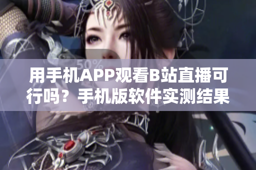 用手機(jī)APP觀看B站直播可行嗎？手機(jī)版軟件實(shí)測結(jié)果揭秘