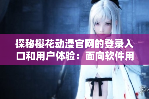 探秘櫻花動漫官網(wǎng)的登錄入口和用戶體驗(yàn)：面向軟件用戶的詳細(xì)解析