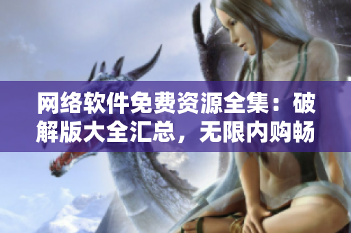 網絡軟件免費資源全集：破解版大全匯總，無限內購暢享福利