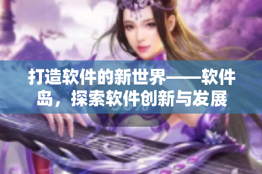 打造軟件的新世界——軟件島，探索軟件創(chuàng)新與發(fā)展
