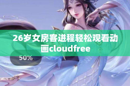 26歲女房客進(jìn)程輕松觀看動(dòng)畫(huà)cloudfree