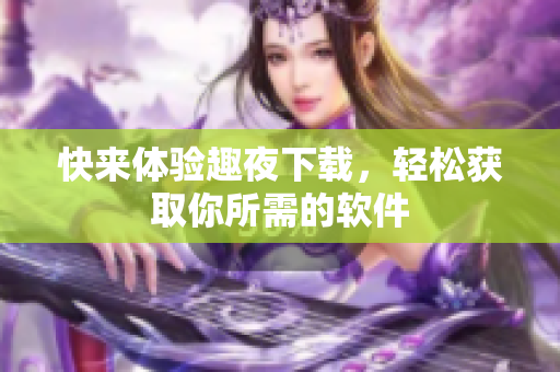快來體驗(yàn)趣夜下載，輕松獲取你所需的軟件