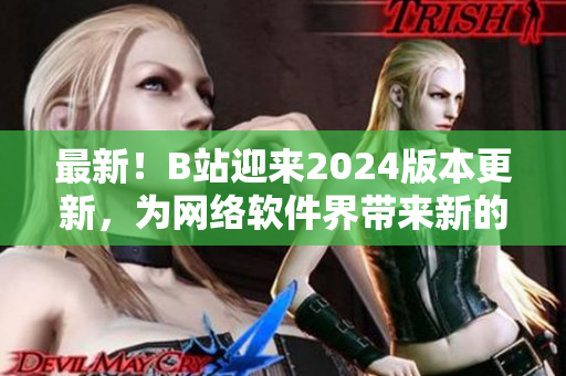 最新！B站迎來2024版本更新，為網(wǎng)絡(luò)軟件界帶來新的突破！