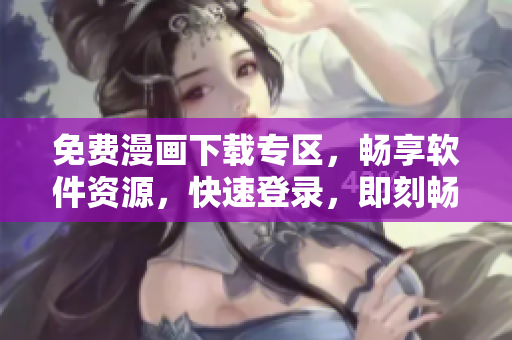 免費(fèi)漫畫下載專區(qū)，暢享軟件資源，快速登錄，即刻暢享！