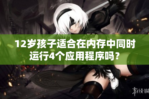 12歲孩子適合在內(nèi)存中同時運行4個應用程序嗎？