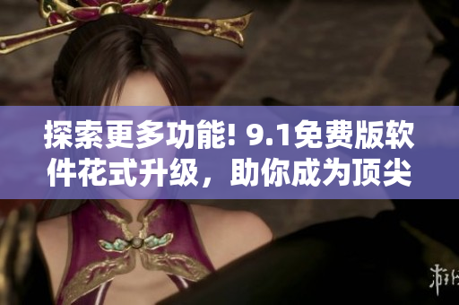探索更多功能! 9.1免費版軟件花式升級，助你成為頂尖編輯!
