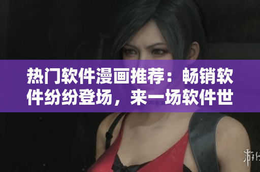 熱門軟件漫畫推薦：暢銷軟件紛紛登場，來一場軟件世界的美妙冒險(xiǎn)！