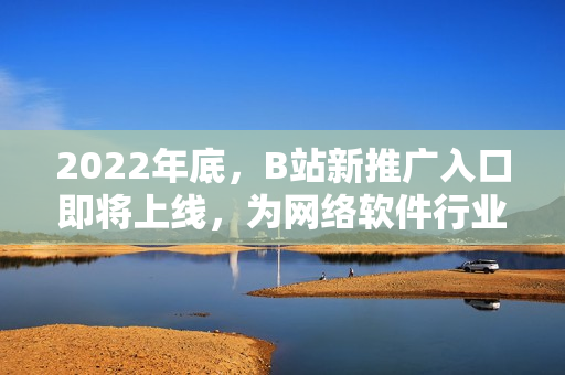 2022年底，B站新推廣入口即將上線，為網(wǎng)絡(luò)軟件行業(yè)帶來(lái)新機(jī)遇