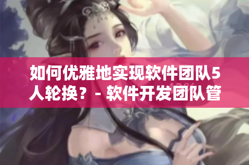 如何優(yōu)雅地實現(xiàn)軟件團隊5人輪換？- 軟件開發(fā)團隊管理技巧