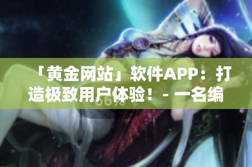 「黃金網(wǎng)站」軟件APP：打造極致用戶體驗(yàn)！- 一名編輯分享