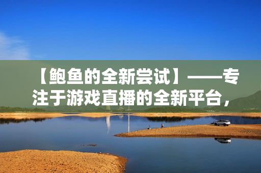 【鮑魚的全新嘗試】——專注于游戲直播的全新平臺，擁有更多強(qiáng)大功能