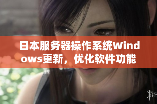日本服務(wù)器操作系統(tǒng)Windows更新，優(yōu)化軟件功能