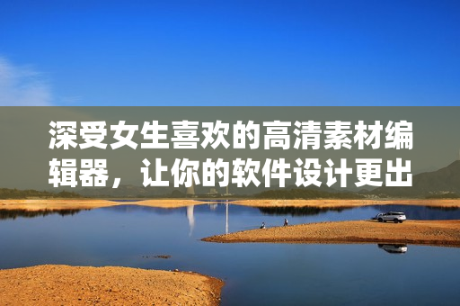 深受女生喜歡的高清素材編輯器，讓你的軟件設計更出彩！