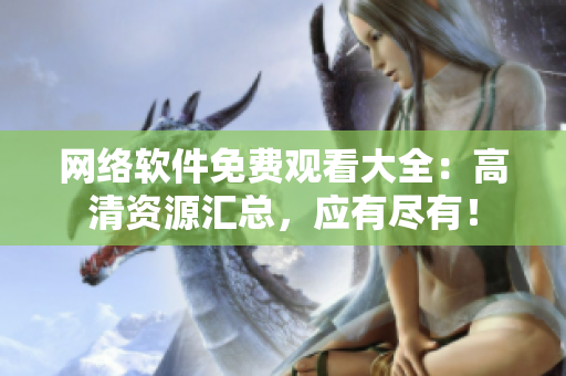 網(wǎng)絡(luò)軟件免費觀看大全：高清資源匯總，應(yīng)有盡有！