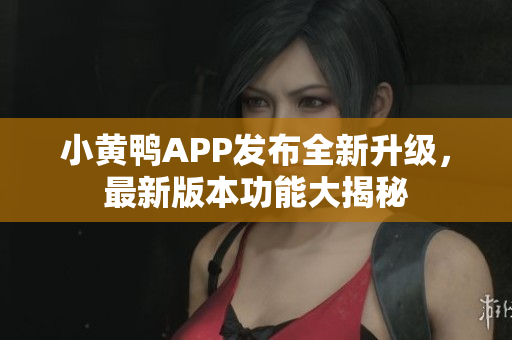 小黃鴨APP發(fā)布全新升級，最新版本功能大揭秘