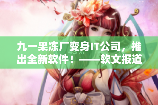 九一果凍廠變身IT公司，推出全新軟件！——軟文報道