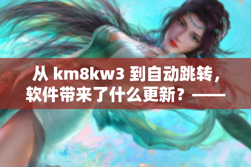 從 km8kw3 到自動(dòng)跳轉(zhuǎn)，軟件帶來了什么更新？——關(guān)注網(wǎng)絡(luò)軟件趨勢