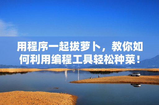 用程序一起拔蘿卜，教你如何利用編程工具輕松種菜！