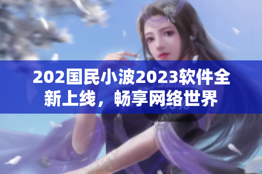 202國民小波2023軟件全新上線，暢享網(wǎng)絡世界