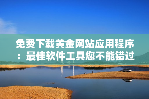 免費(fèi)下載黃金網(wǎng)站應(yīng)用程序：最佳軟件工具您不能錯(cuò)過！