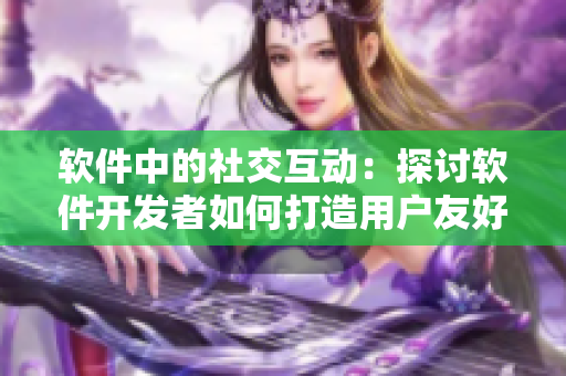 軟件中的社交互動(dòng)：探討軟件開發(fā)者如何打造用戶友好的社交體驗(yàn)