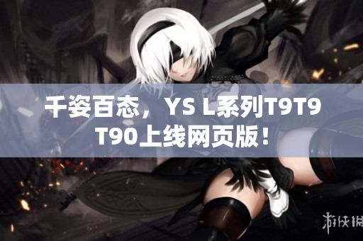 千姿百態(tài)，YS L系列T9T9T90上線網(wǎng)頁版！