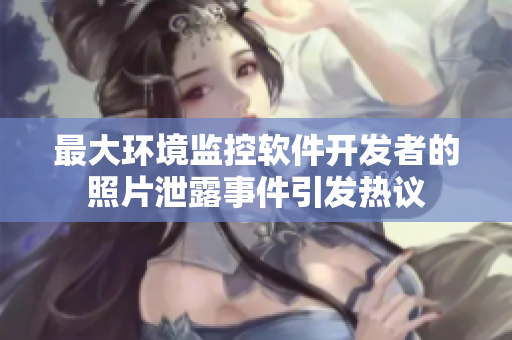 最大環(huán)境監(jiān)控軟件開(kāi)發(fā)者的照片泄露事件引發(fā)熱議