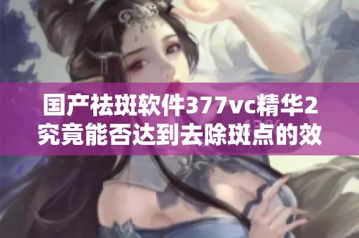 國產(chǎn)祛斑軟件377vc精華2究竟能否達到去除斑點的效果？