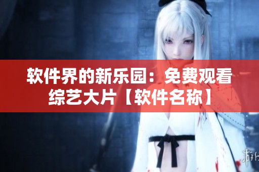 軟件界的新樂園：免費觀看綜藝大片【軟件名稱】