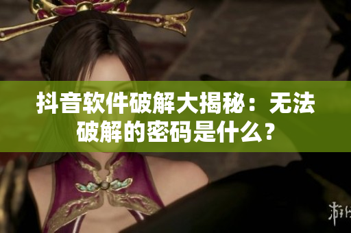 抖音軟件破解大揭秘：無(wú)法破解的密碼是什么？