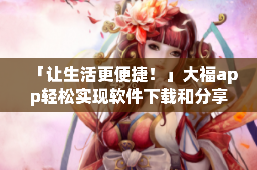 「讓生活更便捷！」大福app輕松實現(xiàn)軟件下載和分享
