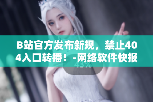 B站官方發(fā)布新規(guī)，禁止404入口轉(zhuǎn)播！-網(wǎng)絡(luò)軟件快報(bào)