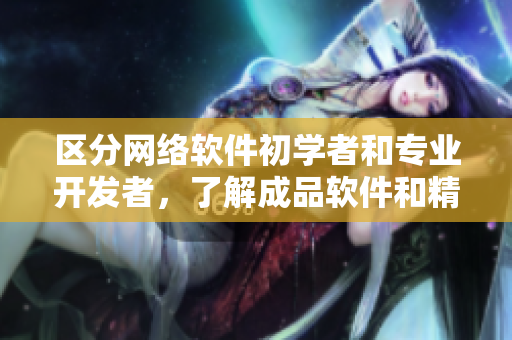 區(qū)分網(wǎng)絡(luò)軟件初學(xué)者和專業(yè)開(kāi)發(fā)者，了解成品軟件和精品軟件的區(qū)別
