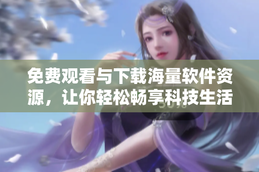 免費觀看與下載海量軟件資源，讓你輕松暢享科技生活