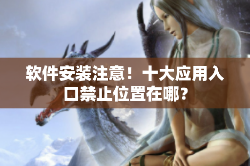 軟件安裝注意！十大應(yīng)用入口禁止位置在哪？