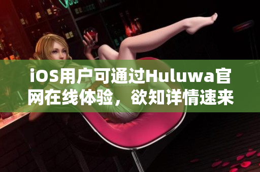 iOS用戶可通過Huluwa官網(wǎng)在線體驗(yàn)，欲知詳情速來試用！