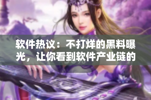 軟件熱議：不打烊的黑料曝光，讓你看到軟件產(chǎn)業(yè)鏈的黑暗面!