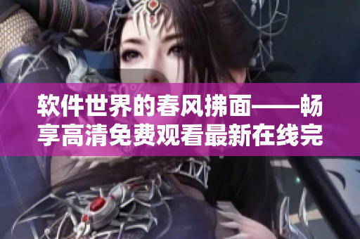 軟件世界的春風拂面——暢享高清免費觀看最新在線完整版