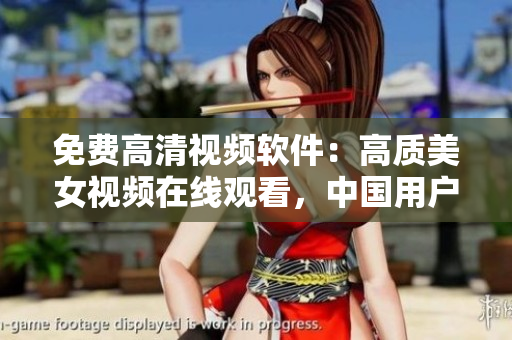 免費(fèi)高清視頻軟件：高質(zhì)美女視頻在線觀看，中國(guó)用戶專享