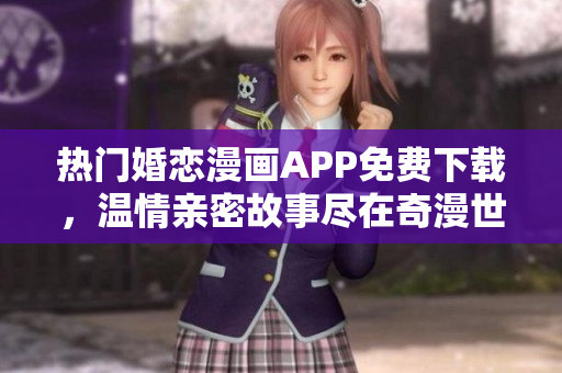 熱門婚戀漫畫APP免費下載，溫情親密故事盡在奇漫世界