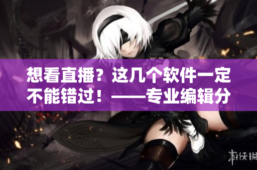 想看直播？這幾個(gè)軟件一定不能錯(cuò)過(guò)！——專業(yè)編輯分享